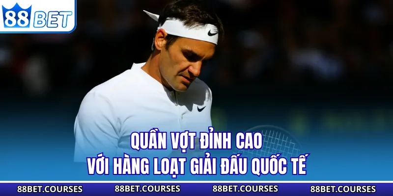 Quần vợt đỉnh cao với hàng loạt giải đấu quốc tế